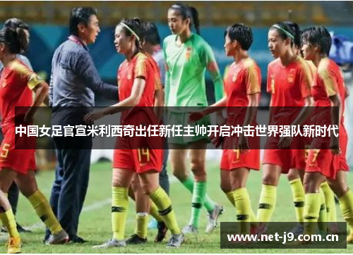 中国女足官宣米利西奇出任新任主帅开启冲击世界强队新时代