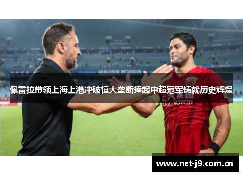 佩雷拉带领上海上港冲破恒大垄断捧起中超冠军铸就历史辉煌 佩雷拉带领上海上港冲破恒大垄断捧起中超冠军铸就历史辉煌