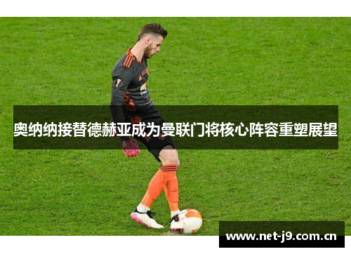 奥纳纳接替德赫亚成为曼联门将核心阵容重塑展望 奥纳纳接替德赫亚成为曼联门将核心阵容重塑展望